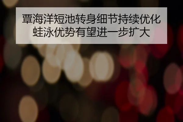覃海洋短池转身细节持续优化 蛙泳优势有望进一步扩大 | DEYINGSPORTS